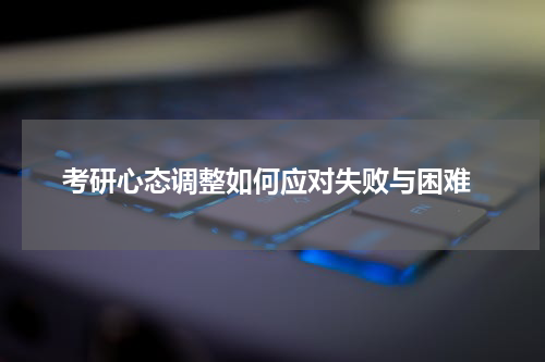  考研心态调整如何应对失败与困难
