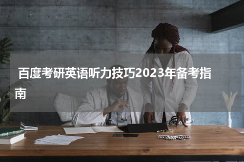  百度考研英语听力技巧2023年备考指南