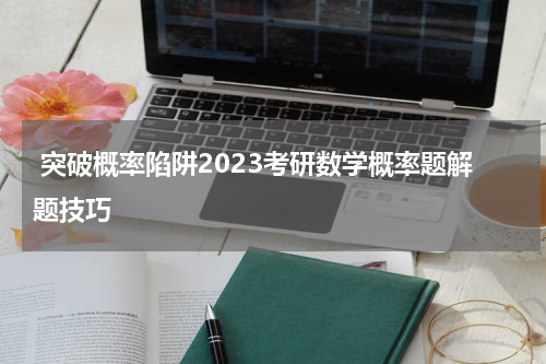  突破概率陷阱2023考研数学概率题解题技巧