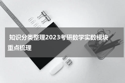  知识分类整理2023考研数学实数模块重点梳理