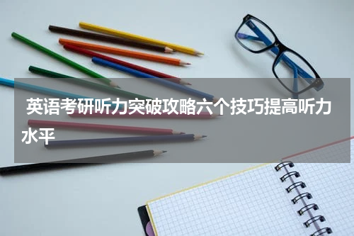  英语考研听力突破攻略六个技巧提高听力水平