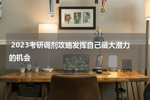  2023考研调剂攻略发挥自己最大潜力的机会