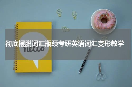 彻底摆脱词汇瓶颈考研英语词汇变形教学