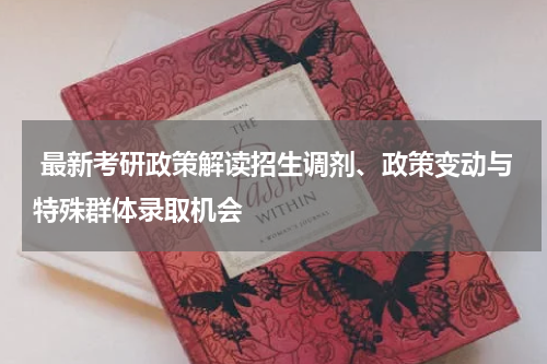  最新考研政策解读招生调剂、政策变动与特殊群体录取机会