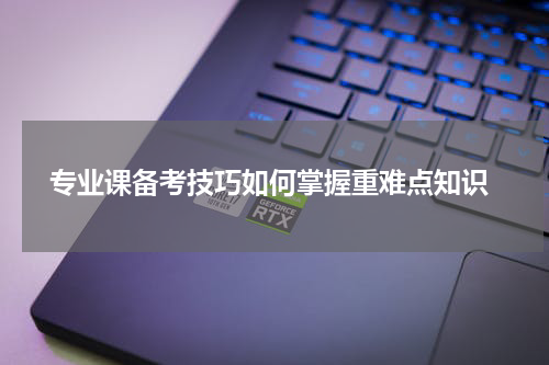  专业课备考技巧如何掌握重难点知识