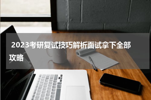  2023考研复试技巧解析面试拿下全部攻略