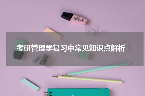  考研管理学复习中常见知识点解析