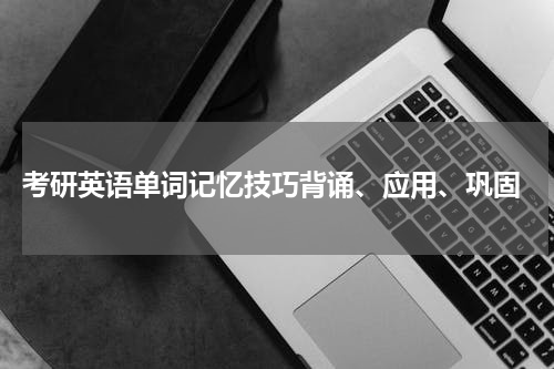  考研英语单词记忆技巧背诵、应用、巩固