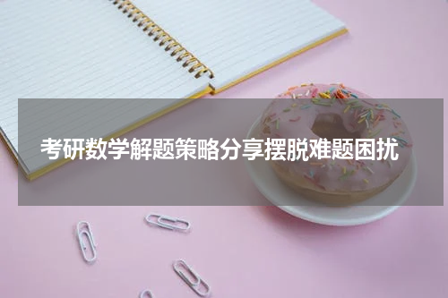  考研数学解题策略分享摆脱难题困扰