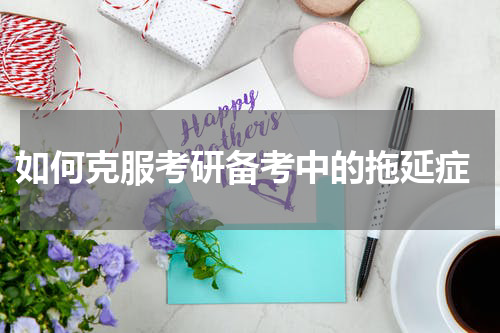  如何克服考研备考中的拖延症