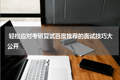  轻松应对考研复试百度推荐的面试技巧大公开