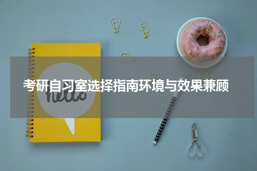  考研自习室选择指南环境与效果兼顾