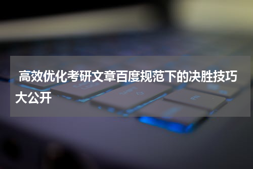  高效优化考研文章百度规范下的决胜技巧大公开