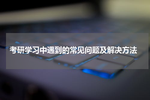  考研学习中遇到的常见问题及解决方法