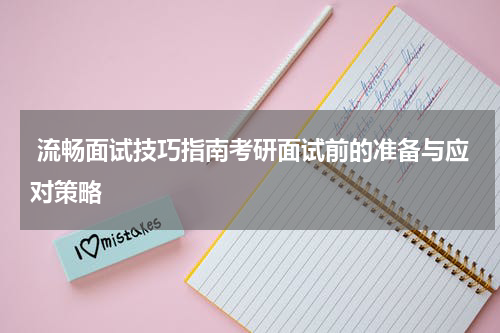  流畅面试技巧指南考研面试前的准备与应对策略