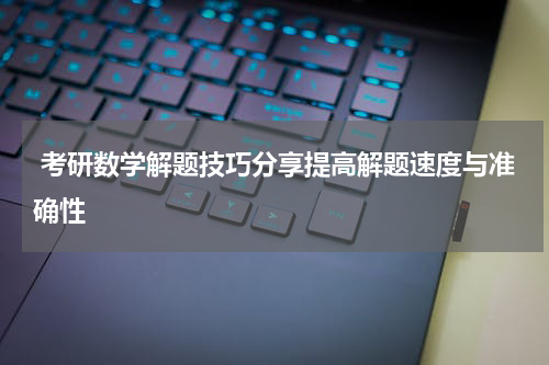  考研数学解题技巧分享提高解题速度与准确性