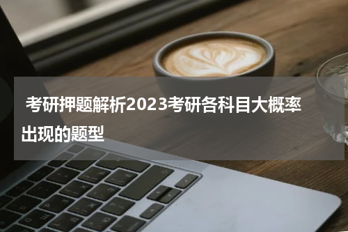  考研押题解析2023考研各科目大概率出现的题型