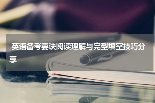  英语备考要诀阅读理解与完型填空技巧分享