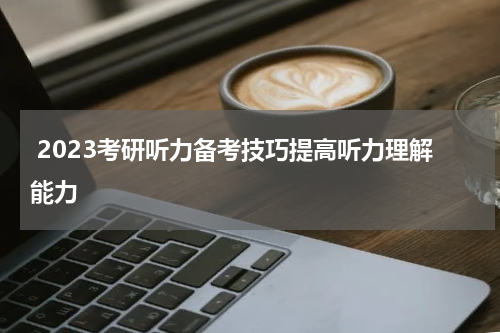  2023考研听力备考技巧提高听力理解能力