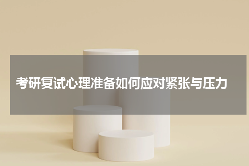  考研复试心理准备如何应对紧张与压力
