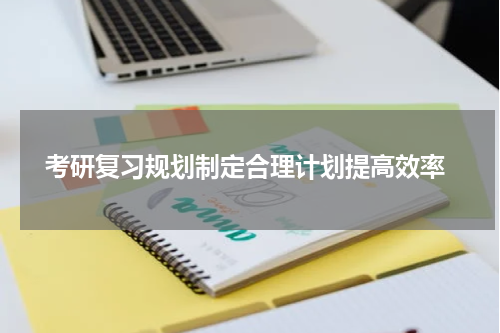  考研复习规划制定合理计划提高效率