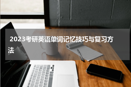  2023考研英语单词记忆技巧与复习方法