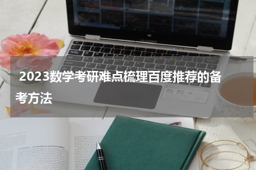  2023数学考研难点梳理百度推荐的备考方法