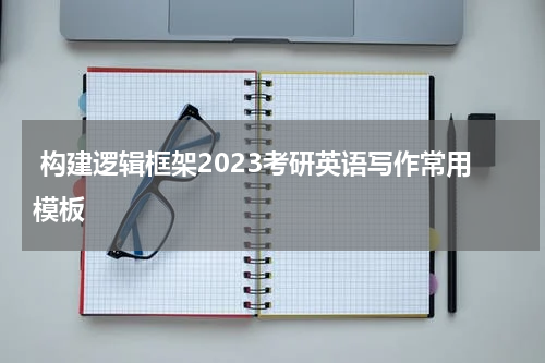  构建逻辑框架2023考研英语写作常用模板