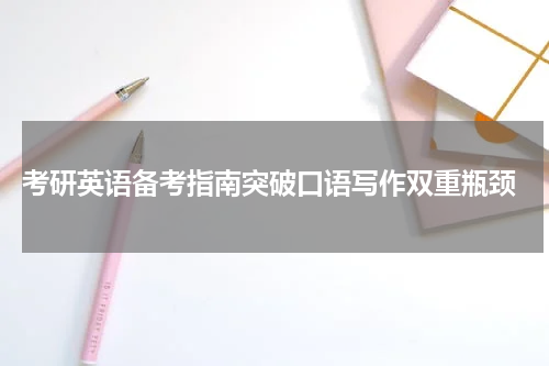  考研英语备考指南突破口语写作双重瓶颈