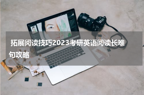  拓展阅读技巧2023考研英语阅读长难句攻略