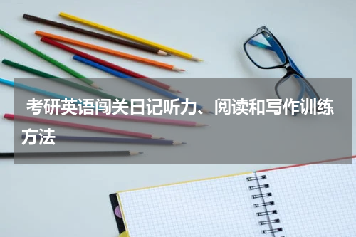  考研英语闯关日记听力、阅读和写作训练方法