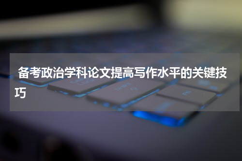  备考政治学科论文提高写作水平的关键技巧