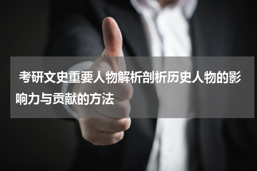  考研文史重要人物解析剖析历史人物的影响力与贡献的方法