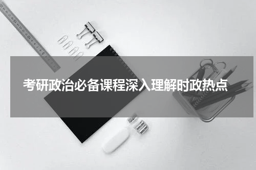  考研政治必备课程深入理解时政热点