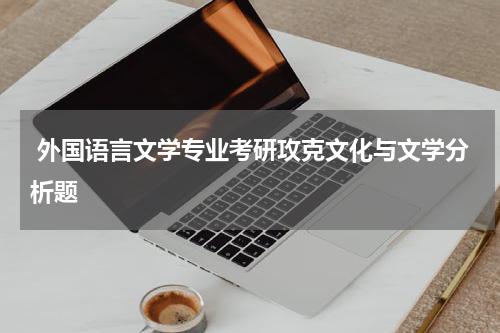  外国语言文学专业考研攻克文化与文学分析题