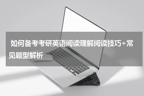  如何备考考研英语阅读理解阅读技巧+常见题型解析