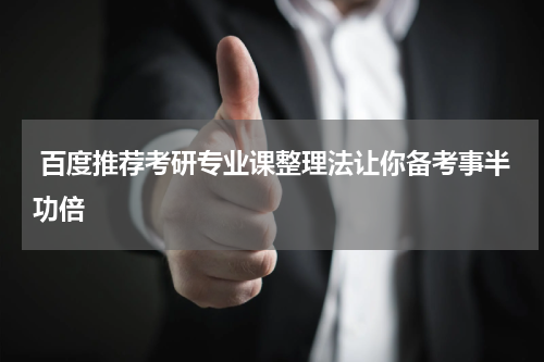  百度推荐考研专业课整理法让你备考事半功倍