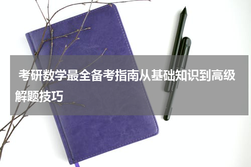  考研数学最全备考指南从基础知识到高级解题技巧