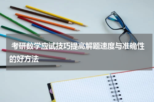  考研数学应试技巧提高解题速度与准确性的好方法