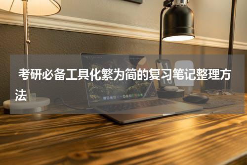  考研必备工具化繁为简的复习笔记整理方法
