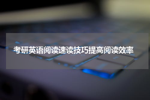  考研英语阅读速读技巧提高阅读效率
