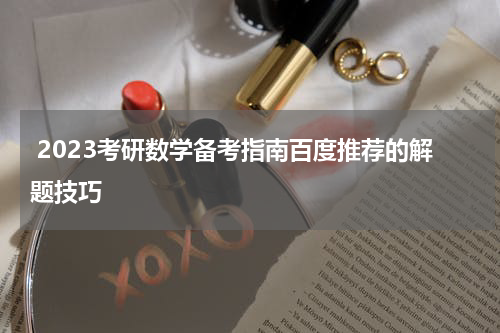  2023考研数学备考指南百度推荐的解题技巧