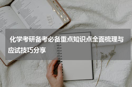  化学考研备考必备重点知识点全面梳理与应试技巧分享