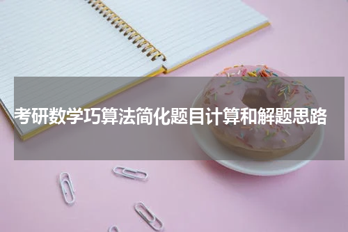  考研数学巧算法简化题目计算和解题思路