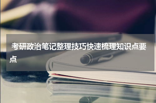  考研政治笔记整理技巧快速梳理知识点要点