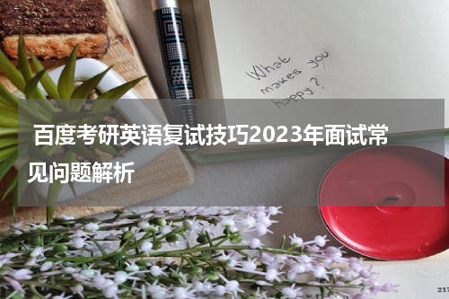  百度考研英语复试技巧2023年面试常见问题解析