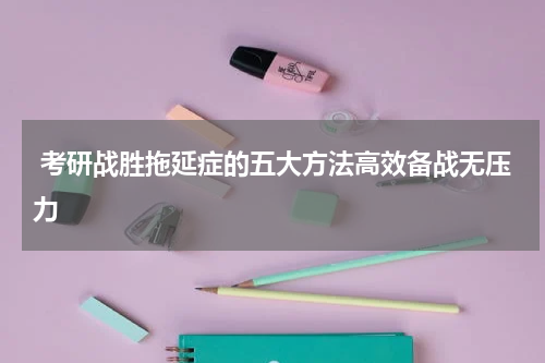 考研战胜拖延症的五大方法高效备战无压力