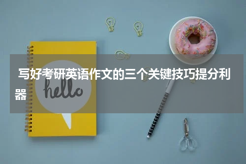  写好考研英语作文的三个关键技巧提分利器