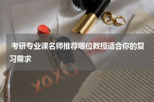  考研专业课名师推荐哪位教授适合你的复习需求