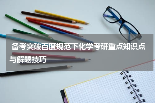  备考突破百度规范下化学考研重点知识点与解题技巧